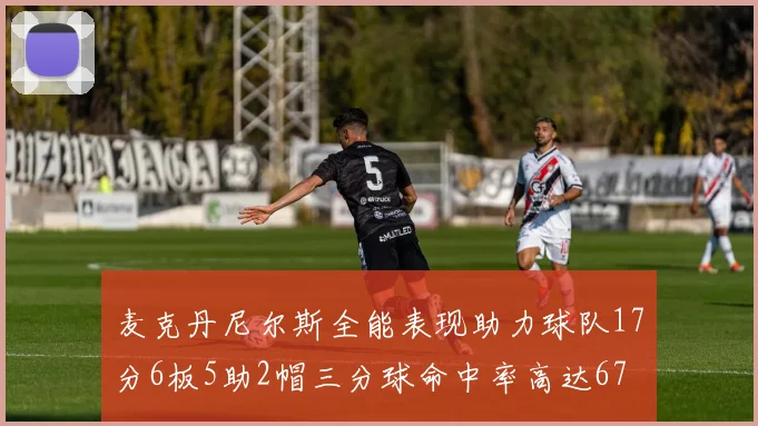 麦克丹尼尔斯全能表现助力球队17分6板5助2帽三分球命中率高达67