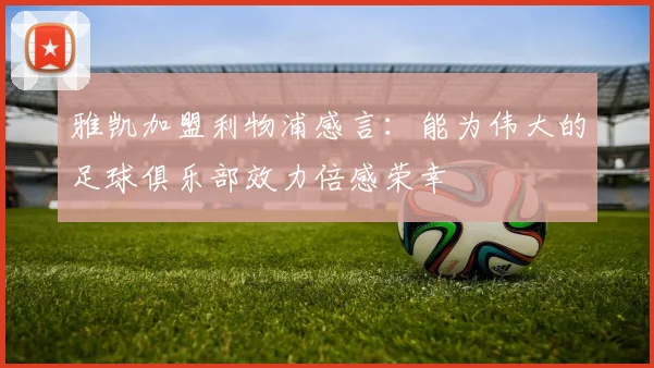 雅凯加盟利物浦感言：能为伟大的足球俱乐部效力倍感荣幸