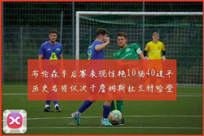 布伦森季后赛表现惊艳10场40追平历史名将仅次于詹姆斯杜兰特哈登