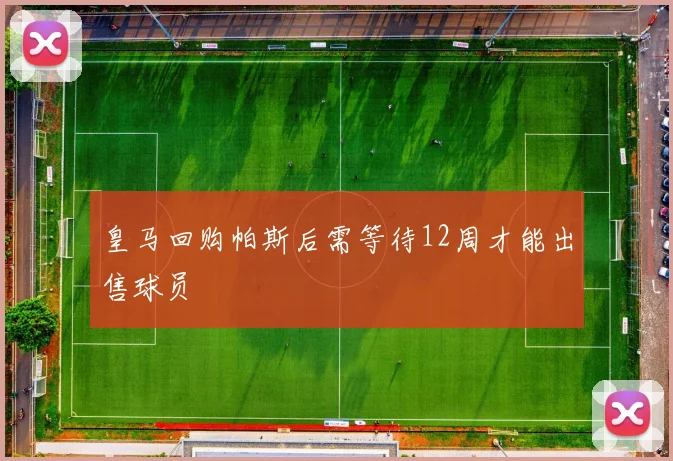 皇马回购帕斯后需等待12周才能出售球员