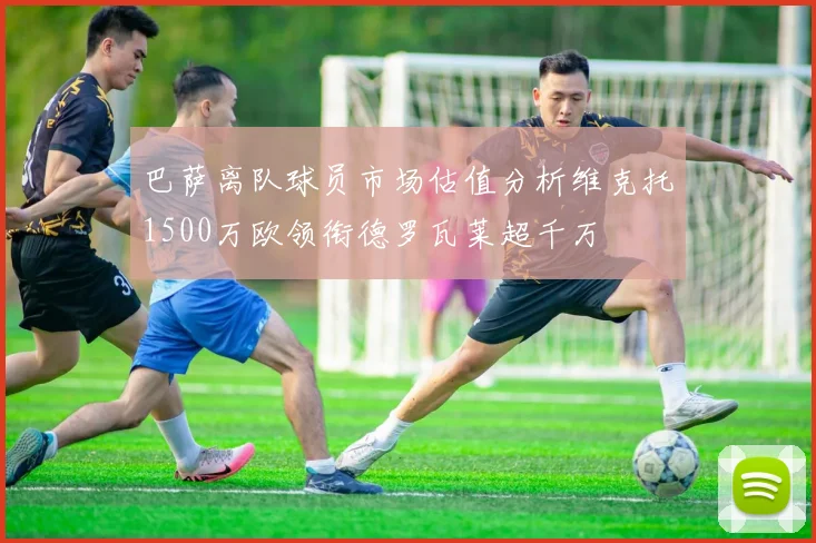巴萨离队球员市场估值分析维克托1500万欧领衔德罗瓦莱超千万