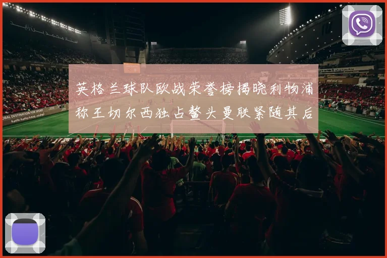 英格兰球队欧战荣誉榜揭晓利物浦称王切尔西独占鳌头曼联紧随其后