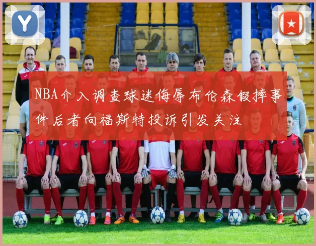 NBA介入调查球迷侮辱布伦森假摔事件后者向福斯特投诉引发关注
