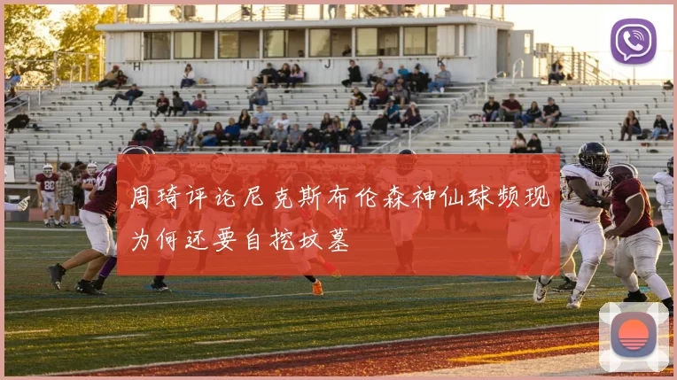 周琦评论尼克斯布伦森神仙球频现为何还要自挖坟墓