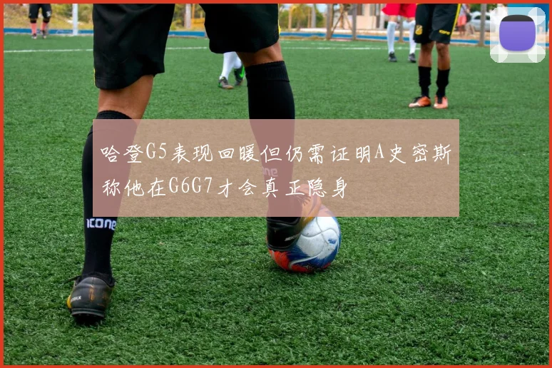哈登G5表现回暖但仍需证明A史密斯称他在G6G7才会真正隐身