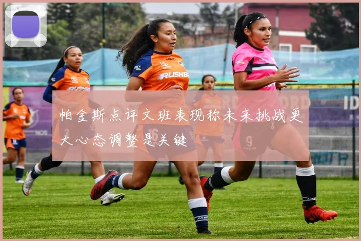 帕金斯点评文班表现称未来挑战更大心态调整是关键