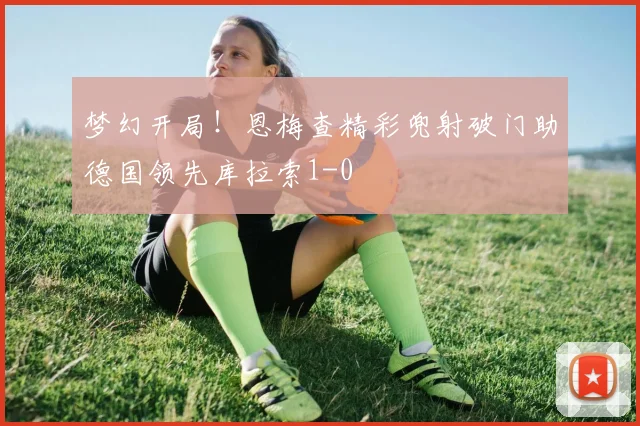 梦幻开局！恩梅查精彩兜射破门助德国领先库拉索1-0