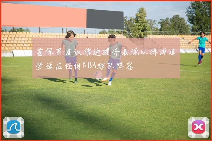 富保罗建议穆迪提升表现以挤掉追梦适应任何NBA球队阵容