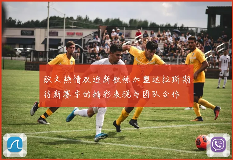 欧文热情欢迎新教练加盟达拉斯期待新赛季的精彩表现与团队合作