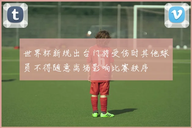 世界杯新规出台门将受伤时其他球员不得随意离场影响比赛秩序