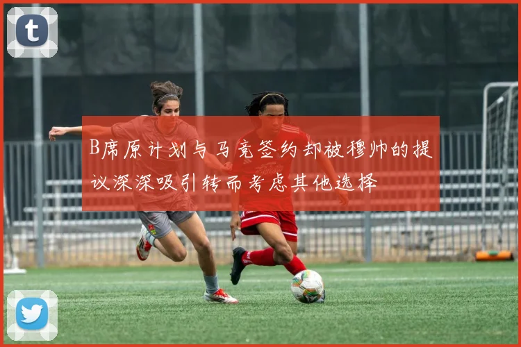 B席原计划与马竞签约却被穆帅的提议深深吸引转而考虑其他选择