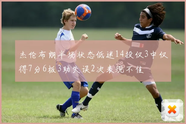 杰伦布朗半场状态低迷14投仅3中仅得7分6板3助失误2次表现不佳