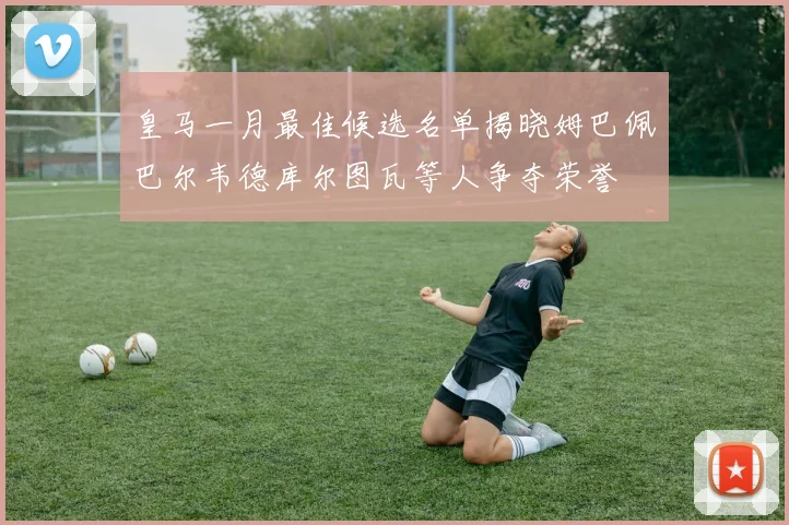 皇马一月最佳候选名单揭晓姆巴佩巴尔韦德库尔图瓦等人争夺荣誉