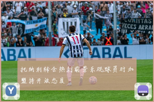 托纳利转会热刺前景乐观球员对加盟持开放态度