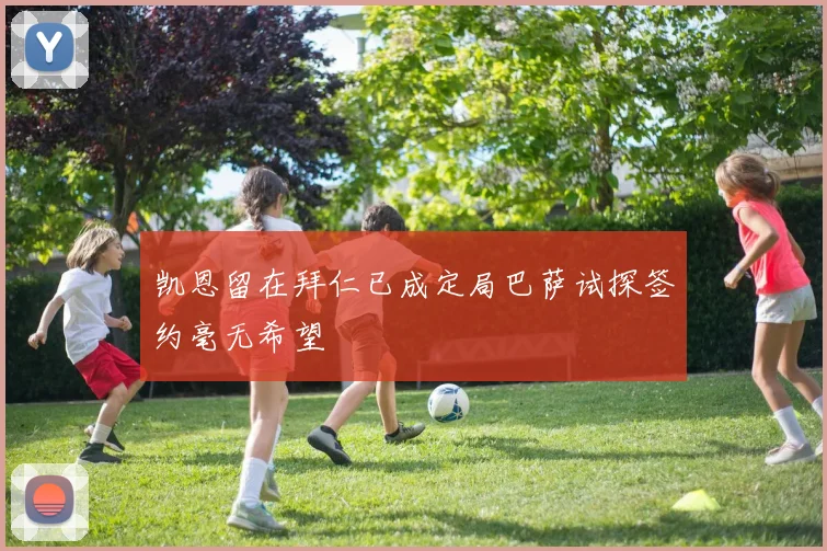 凯恩留在拜仁已成定局巴萨试探签约毫无希望