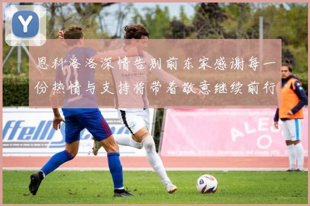 恩科洛洛深情告别前东家感谢每一份热情与支持将带着敬意继续前行