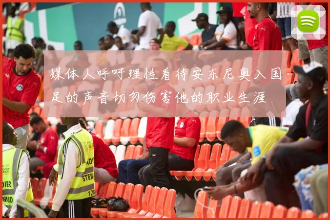 媒体人呼吁理性看待安东尼奥入国足的声音切勿伤害他的职业生涯
