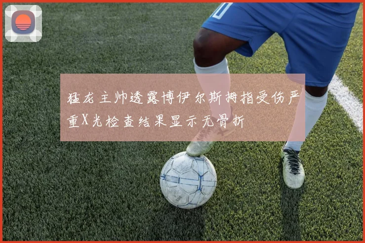 猛龙主帅透露博伊尔斯拇指受伤严重X光检查结果显示无骨折