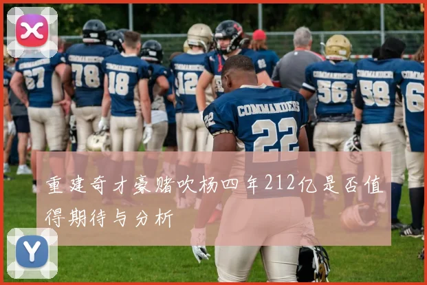 重建奇才豪赌吹杨四年212亿是否值得期待与分析