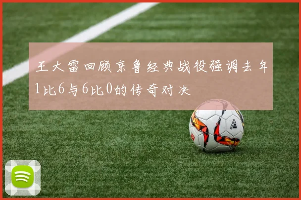 王大雷回顾京鲁经典战役强调去年1比6与6比0的传奇对决