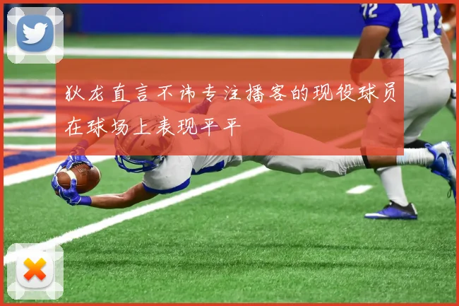 狄龙直言不讳专注播客的现役球员在球场上表现平平