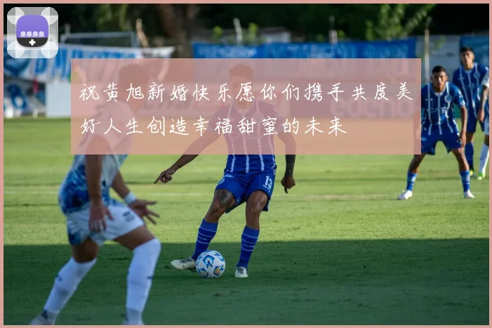 祝黄旭新婚快乐愿你们携手共度美好人生创造幸福甜蜜的未来