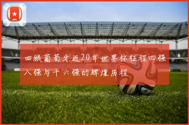 回顾葡萄牙近20年世界杯征程四强八强与十六强的辉煌历程