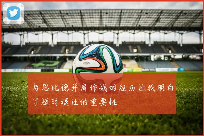 与恩比德并肩作战的经历让我明白了适时退让的重要性