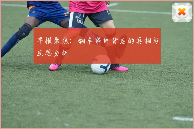 早报聚焦：翻车事件背后的真相与反思分析