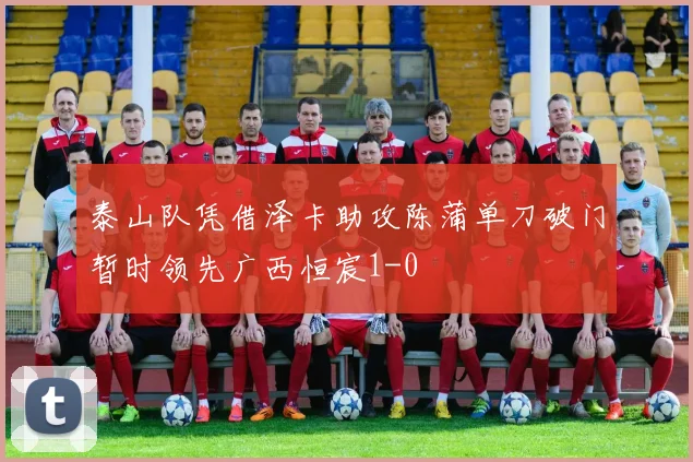 泰山队凭借泽卡助攻陈蒲单刀破门暂时领先广西恒宸1-0