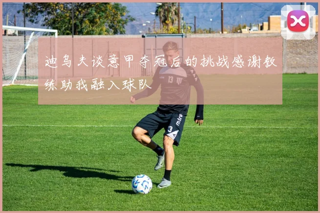 迪乌夫谈意甲夺冠后的挑战感谢教练助我融入球队