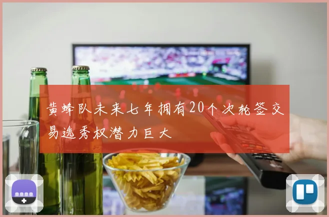 黄蜂队未来七年拥有20个次轮签交易选秀权潜力巨大